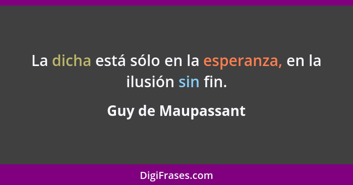 La dicha está sólo en la esperanza, en la ilusión sin fin.... - Guy de Maupassant