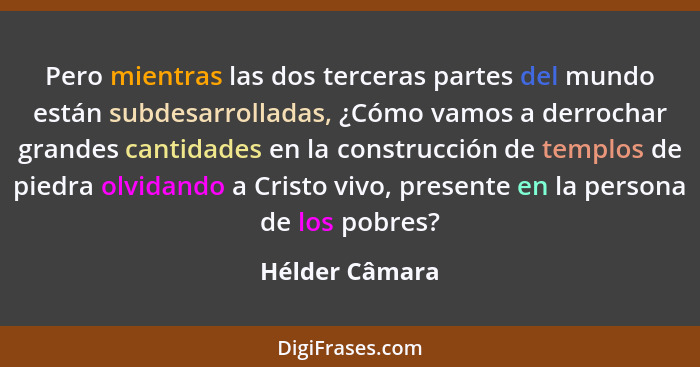 Pero mientras las dos terceras partes del mundo están subdesarrolladas, ¿Cómo vamos a derrochar grandes cantidades en la construcción... - Hélder Câmara