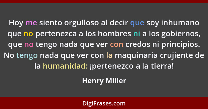 Hoy me siento orgulloso al decir que soy inhumano que no pertenezca a los hombres ni a los gobiernos, que no tengo nada que ver con cre... - Henry Miller