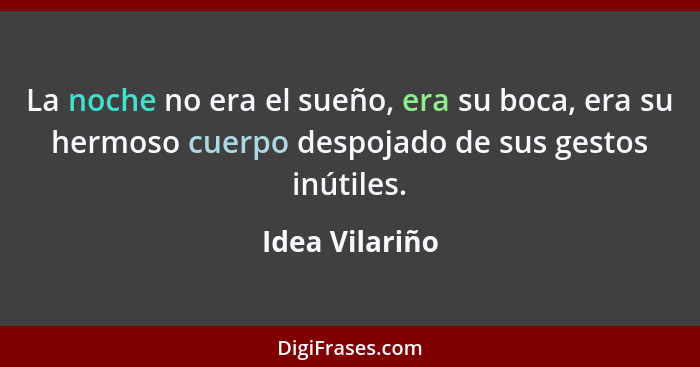 La noche no era el sueño, era su boca, era su hermoso cuerpo despojado de sus gestos inútiles.... - Idea Vilariño