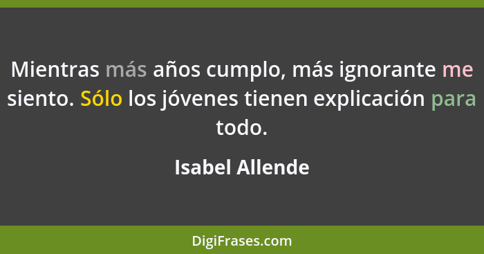 Mientras más años cumplo, más ignorante me siento. Sólo los jóvenes tienen explicación para todo.... - Isabel Allende