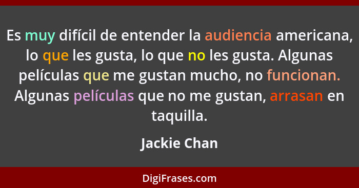 Es muy difícil de entender la audiencia americana, lo que les gusta, lo que no les gusta. Algunas películas que me gustan mucho, no func... - Jackie Chan