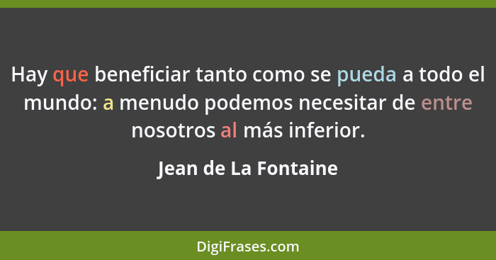 Hay que beneficiar tanto como se pueda a todo el mundo: a menudo podemos necesitar de entre nosotros al más inferior.... - Jean de La Fontaine