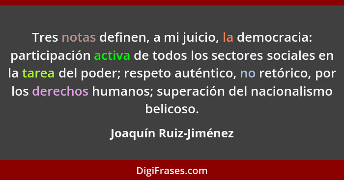 Tres notas definen, a mi juicio, la democracia: participación activa de todos los sectores sociales en la tarea del poder; resp... - Joaquín Ruiz-Jiménez