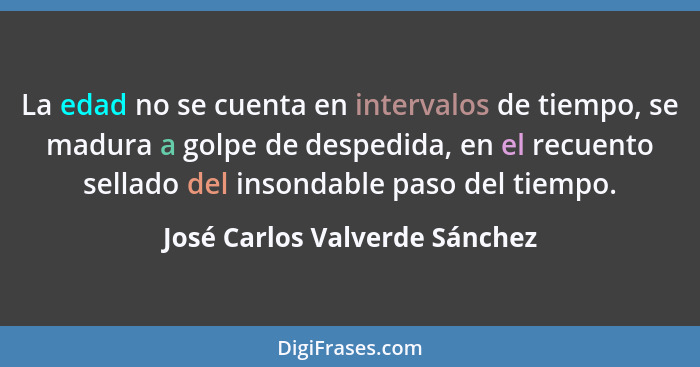 La edad no se cuenta en intervalos de tiempo, se madura a golpe de despedida, en el recuento sellado del insondable pas... - José Carlos Valverde Sánchez