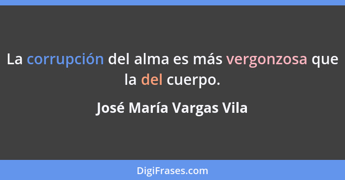La corrupción del alma es más vergonzosa que la del cuerpo.... - José María Vargas Vila