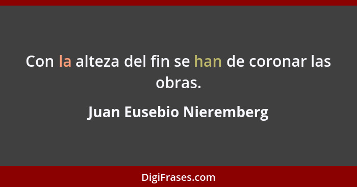 Con la alteza del fin se han de coronar las obras.... - Juan Eusebio Nieremberg