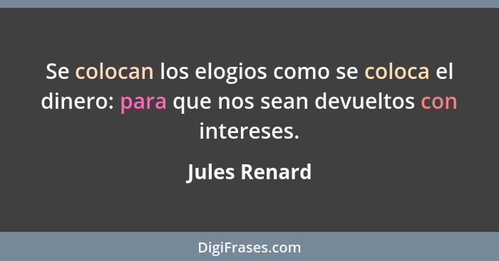 Se colocan los elogios como se coloca el dinero: para que nos sean devueltos con intereses.... - Jules Renard