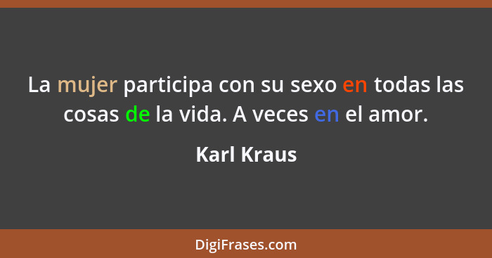 La mujer participa con su sexo en todas las cosas de la vida. A veces en el amor.... - Karl Kraus