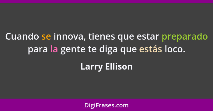 Cuando se innova, tienes que estar preparado para la gente te diga que estás loco.... - Larry Ellison
