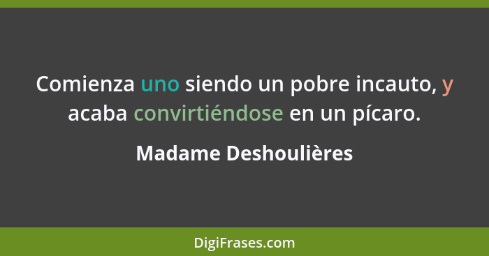 Comienza uno siendo un pobre incauto, y acaba convirtiéndose en un pícaro.... - Madame Deshoulières