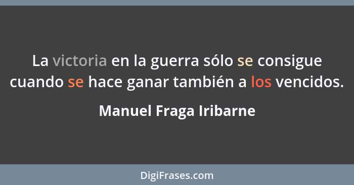 La victoria en la guerra sólo se consigue cuando se hace ganar también a los vencidos.... - Manuel Fraga Iribarne