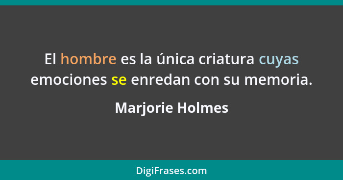 El hombre es la única criatura cuyas emociones se enredan con su memoria.... - Marjorie Holmes