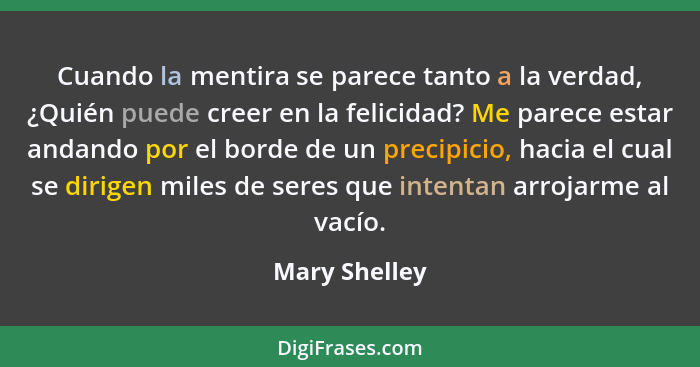 Cuando la mentira se parece tanto a la verdad, ¿Quién puede creer en la felicidad? Me parece estar andando por el borde de un precipici... - Mary Shelley