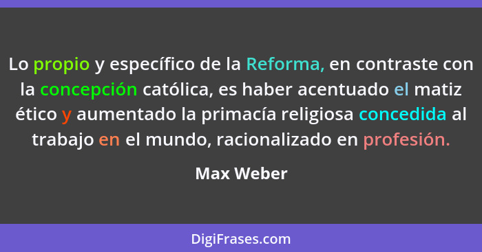 Lo propio y específico de la Reforma, en contraste con la concepción católica, es haber acentuado el matiz ético y aumentado la primacía r... - Max Weber