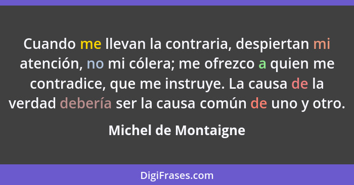 Cuando me llevan la contraria, despiertan mi atención, no mi cólera; me ofrezco a quien me contradice, que me instruye. La causa... - Michel de Montaigne