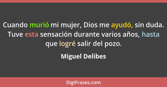 Cuando murió mi mujer, Dios me ayudó, sin duda. Tuve esta sensación durante varios años, hasta que logré salir del pozo.... - Miguel Delibes