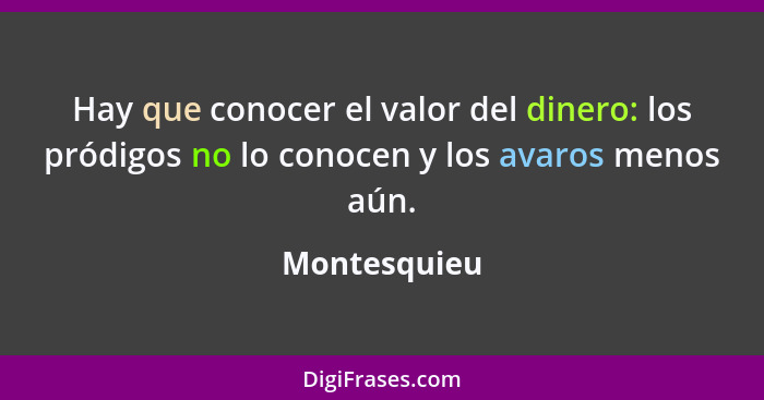 Hay que conocer el valor del dinero: los pródigos no lo conocen y los avaros menos aún.... - Montesquieu