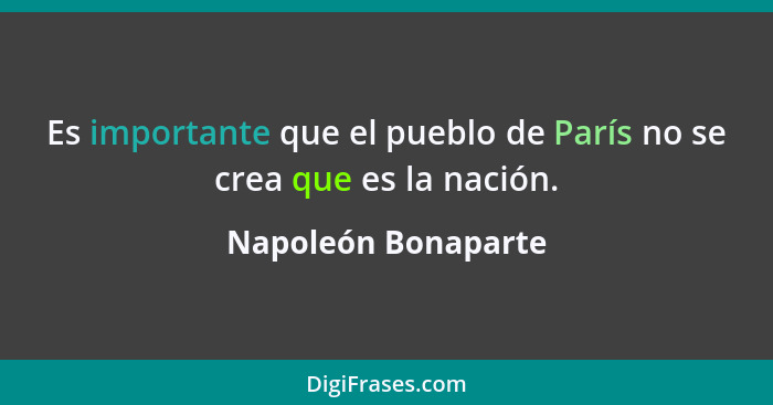 Es importante que el pueblo de París no se crea que es la nación.... - Napoleón Bonaparte