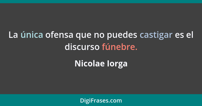 La única ofensa que no puedes castigar es el discurso fúnebre.... - Nicolae Iorga