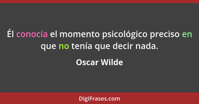 Él conocía el momento psicológico preciso en que no tenía que decir nada.... - Oscar Wilde