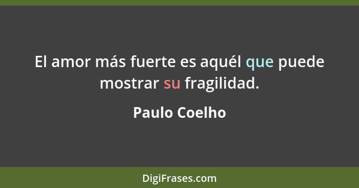 El amor más fuerte es aquél que puede mostrar su fragilidad.... - Paulo Coelho