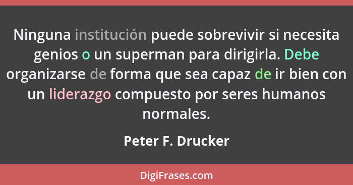 Ninguna institución puede sobrevivir si necesita genios o un superman para dirigirla. Debe organizarse de forma que sea capaz de ir... - Peter F. Drucker