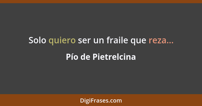 Solo quiero ser un fraile que reza...... - Pío de Pietrelcina