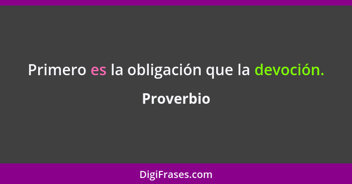 Primero es la obligación que la devoción.... - Proverbio