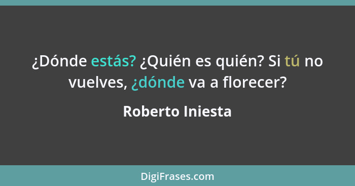 ¿Dónde estás? ¿Quién es quién? Si tú no vuelves, ¿dónde va a florecer?... - Roberto Iniesta