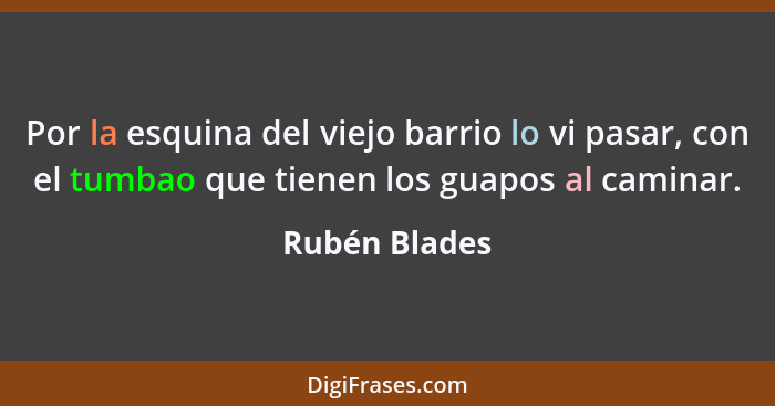 Por la esquina del viejo barrio lo vi pasar, con el tumbao que tienen los guapos al caminar.... - Rubén Blades