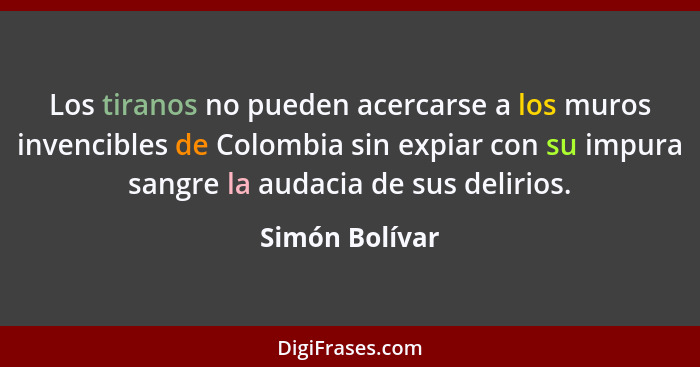 Los tiranos no pueden acercarse a los muros invencibles de Colombia sin expiar con su impura sangre la audacia de sus delirios.... - Simón Bolívar