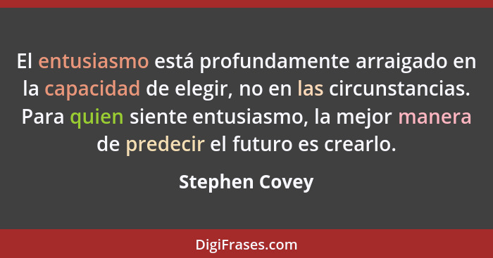 El entusiasmo está profundamente arraigado en la capacidad de elegir, no en las circunstancias. Para quien siente entusiasmo, la mejor... - Stephen Covey