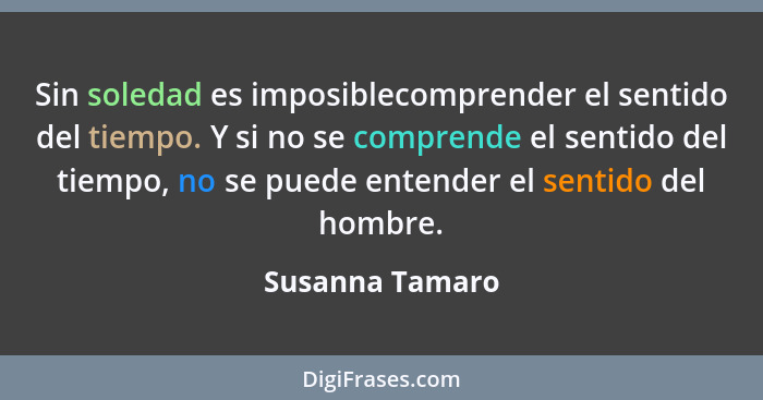 Sin soledad es imposiblecomprender el sentido del tiempo. Y si no se comprende el sentido del tiempo, no se puede entender el sentido... - Susanna Tamaro