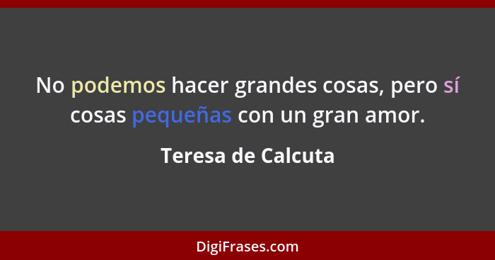 No podemos hacer grandes cosas, pero sí cosas pequeñas con un gran amor.... - Teresa de Calcuta