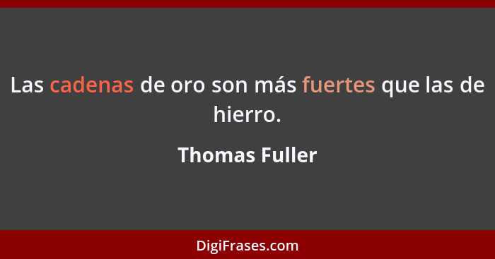 Las cadenas de oro son más fuertes que las de hierro.... - Thomas Fuller