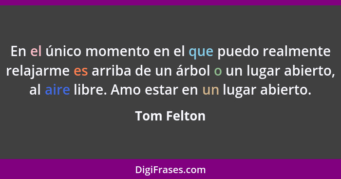 En el único momento en el que puedo realmente relajarme es arriba de un árbol o un lugar abierto, al aire libre. Amo estar en un lugar ab... - Tom Felton