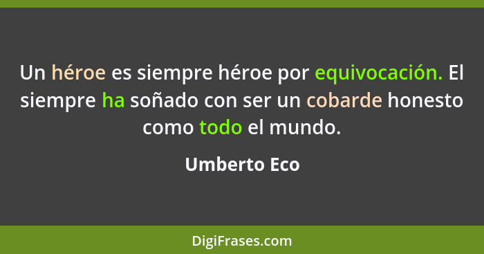 Un héroe es siempre héroe por equivocación. El siempre ha soñado con ser un cobarde honesto como todo el mundo.... - Umberto Eco