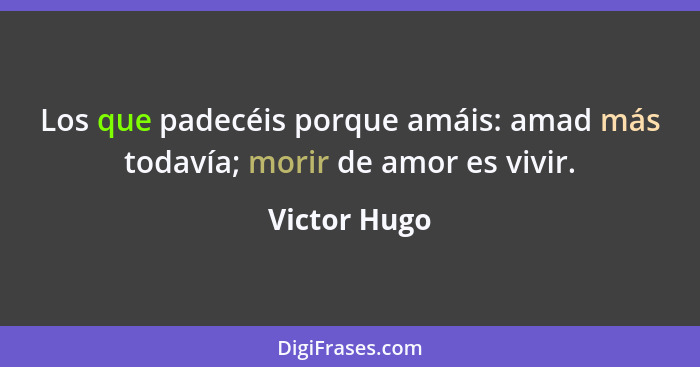 Los que padecéis porque amáis: amad más todavía; morir de amor es vivir.... - Victor Hugo