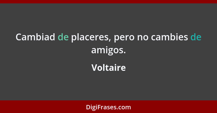 Cambiad de placeres, pero no cambies de amigos.... - Voltaire