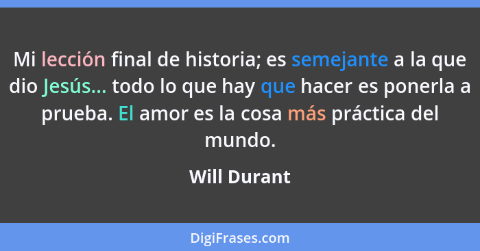 Mi lección final de historia; es semejante a la que dio Jesús... todo lo que hay que hacer es ponerla a prueba. El amor es la cosa más p... - Will Durant