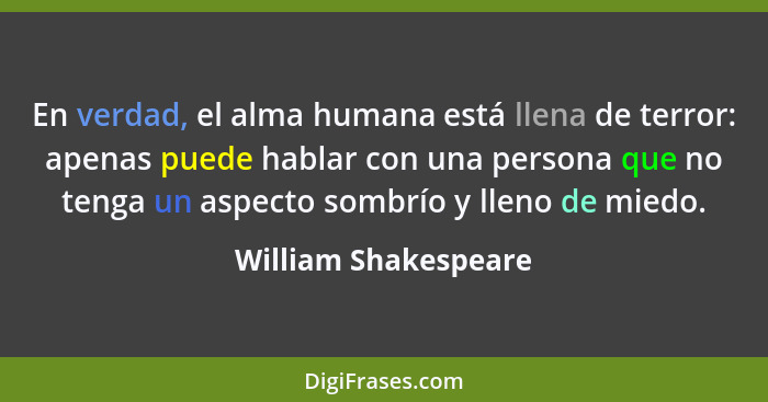 En verdad, el alma humana está llena de terror: apenas puede hablar con una persona que no tenga un aspecto sombrío y lleno de m... - William Shakespeare