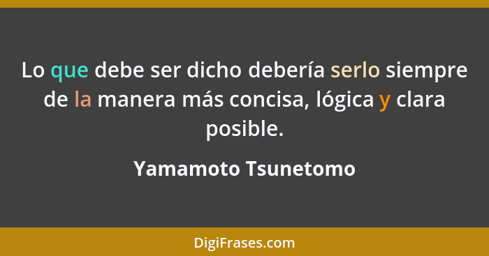 Lo que debe ser dicho debería serlo siempre de la manera más concisa, lógica y clara posible.... - Yamamoto Tsunetomo