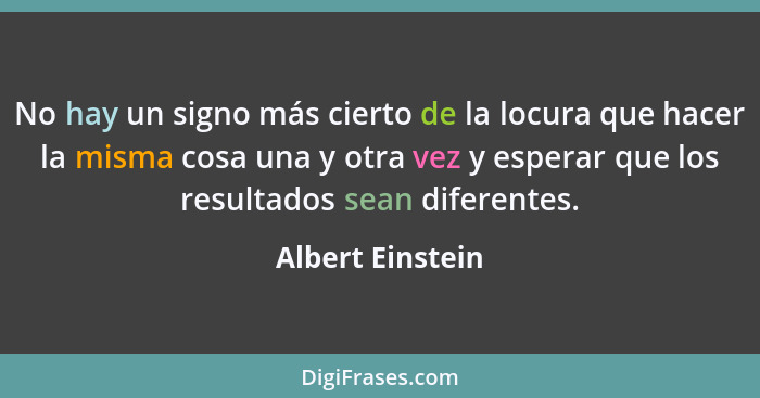 No hay un signo más cierto de la locura que hacer la misma cosa una y otra vez y esperar que los resultados sean diferentes.... - Albert Einstein