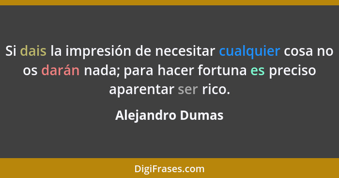 Si dais la impresión de necesitar cualquier cosa no os darán nada; para hacer fortuna es preciso aparentar ser rico.... - Alejandro Dumas