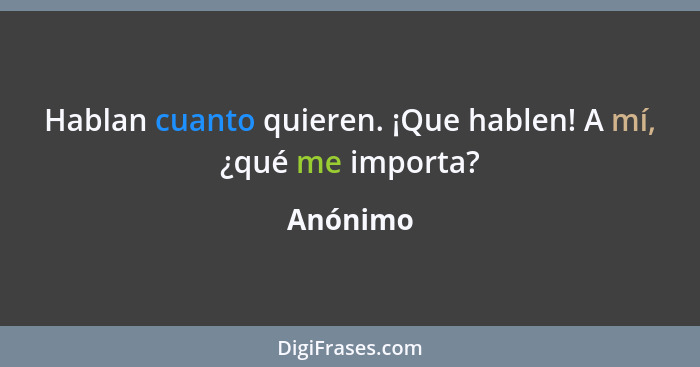 Hablan cuanto quieren. ¡Que hablen! A mí, ¿qué me importa?... - Anónimo