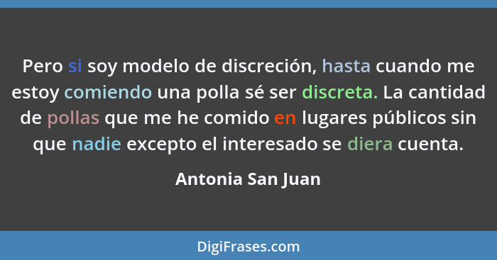 Pero si soy modelo de discreción, hasta cuando me estoy comiendo una polla sé ser discreta. La cantidad de pollas que me he comido... - Antonia San Juan