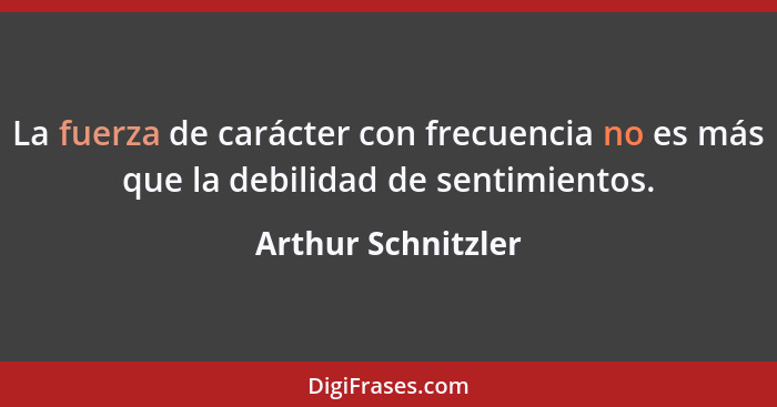 La fuerza de carácter con frecuencia no es más que la debilidad de sentimientos.... - Arthur Schnitzler