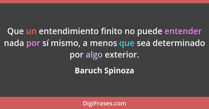 Que un entendimiento finito no puede entender nada por sí mismo, a menos que sea determinado por algo exterior.... - Baruch Spinoza