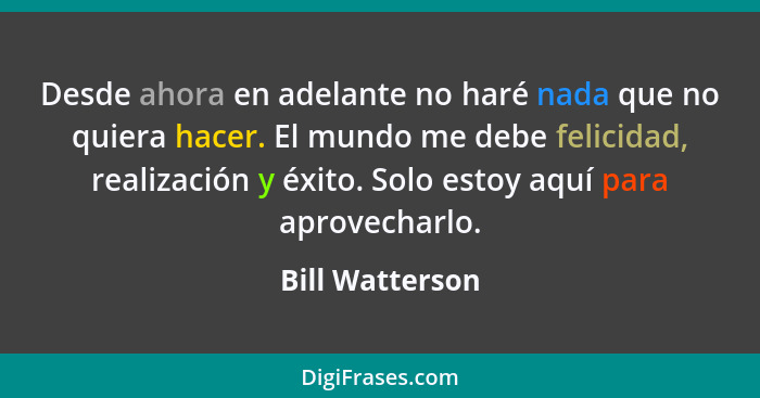 Desde ahora en adelante no haré nada que no quiera hacer. El mundo me debe felicidad, realización y éxito. Solo estoy aquí para aprov... - Bill Watterson